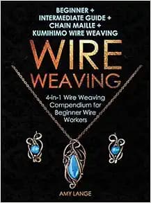 Wire Weaving: Beginner + Intermediate Guide + Chain Maille + Kumihimo Wire Weaving: 4-in-1 Wire Weaving Compendium for Beginners