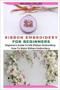 RIBBON EMBROIDERY FOR BEGINNERS: Beginners Guide To Silk Ribbon Embroidery, How To Make Ribbon Embroidery