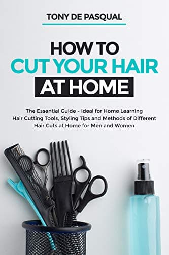 How to Cut Your Hair at Home: The Essential Guide - Ideal for Home Learning (Hair Cutting Tools, Styling Tips and Methods of Different Hair Cuts at Home for Men and Women) (Haircutting Book 1)