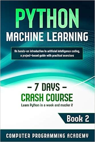 Python Machine Learning: Learn Python in a Week and Master It. An Hands-On Introduction to Artificial Intelligence Coding, a Project-Based Guide with Practical Exercises (7 Days Crash Course, Book 2)