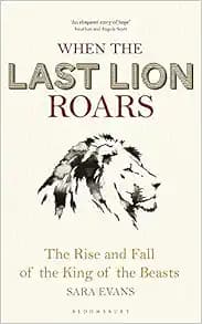 When the Last Lion Roars: The Rise and Fall of the King of Beasts