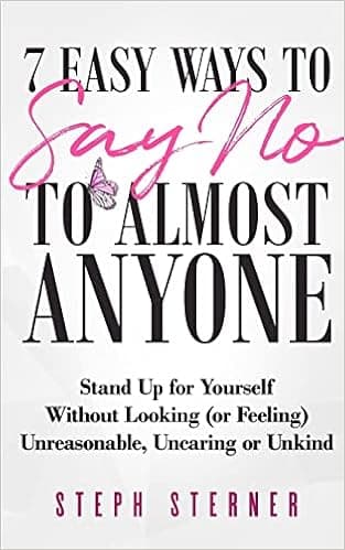 7 Easy Ways to Say NO to Almost Anyone: Stand Up for Yourself Without Looking (or Feeling) Unreasonable, Uncaring or Unkind