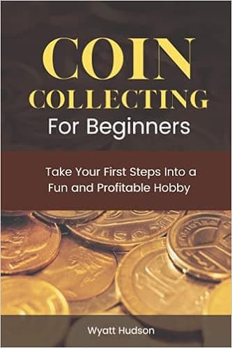 COIN COLLECTING FOR BEGINNERS: Take Your First Steps Into a Fun and Profitable Hobby