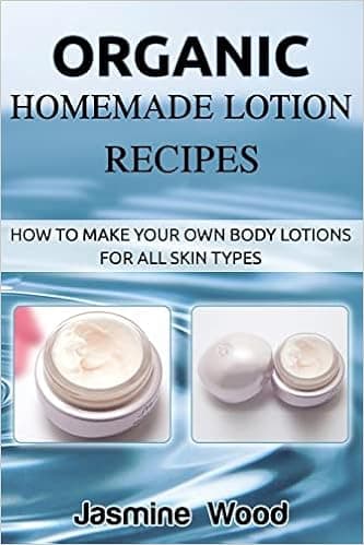 Organic Homemade Lotion Recipes: How To Make Your Own Body Lotions For All Skin Types