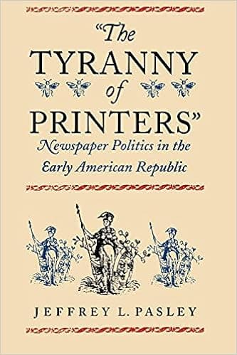 The Tyranny of Printers": Newspaper Politics in the Early American Republic