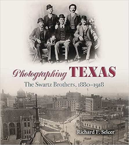 Photographing Texas: The Swartz Brothers, 1880–1918 (The Texas Experience, Books made possible by Sarah '84 and Mark '77 Philpy)