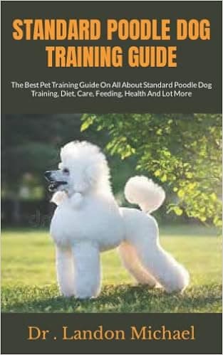STANDARD POODLE DOG TRAINING GUIDE: The Best Pet Training Guide On All About Standard Poodle Dog Training, Diet, Care, Feeding, Health And Lot More