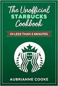 The Unofficial Starbucks Cookbook in Less Than 5 minutes: Your Go-To Starbucks Book For Preparing Your Favorite Drinks At Home and Saving Money